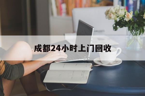安吉最新成都24小时上门回收方法分析(最方便真实的安吉成都24小时上门回收废品电话方法)