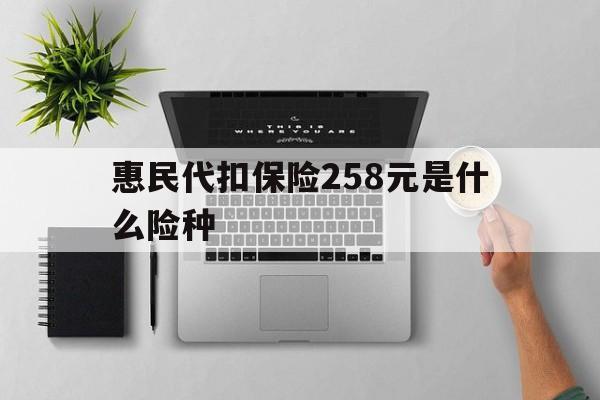 安吉最新惠民代扣保险258元是什么险种方法分析(最方便真实的安吉惠民保险是什么保险149元方法)