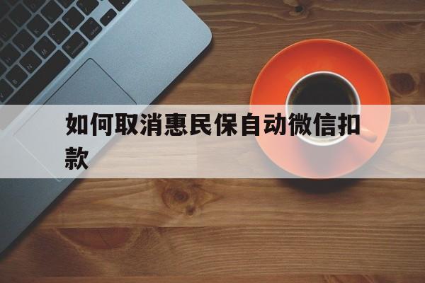 安吉最新如何取消惠民保自动微信扣款方法分析(最方便真实的安吉惠民保怎么续费方法)