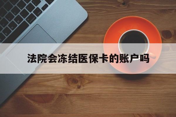 安吉最新法院会冻结医保卡的账户吗方法分析(最方便真实的安吉法院可以冻结医保卡吗法律依据是什么方法)