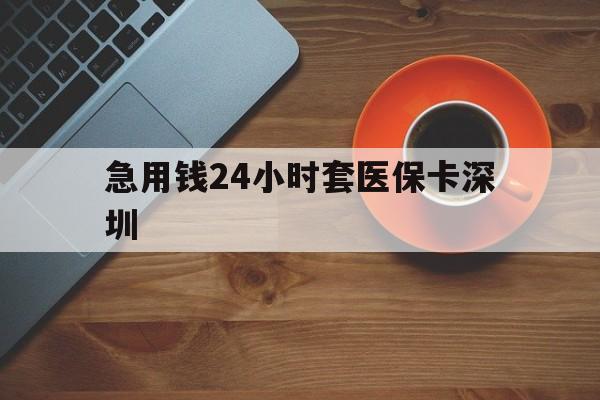 安吉最新急用钱24小时套医保卡深圳方法分析(最方便真实的安吉24小时套医保卡联系方式方法)