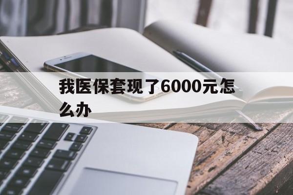 安吉最新我医保套现了6000元怎么办方法分析(最方便真实的安吉我医保套现了6000元怎么办理方法)