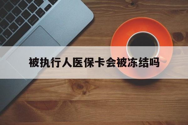安吉最新被执行人医保卡会被冻结吗方法分析(最方便真实的安吉被执行人 医保方法)